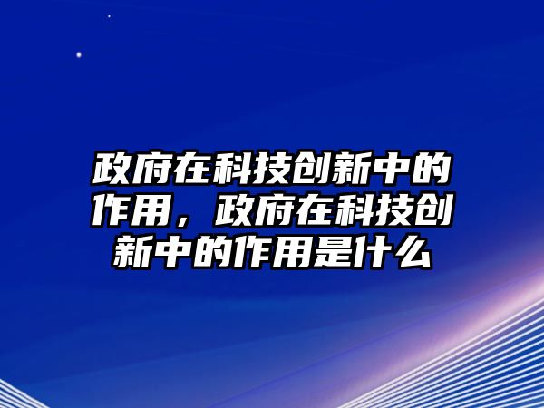 政府在科技創(chuàng)新中的作用，政府在科技創(chuàng)新中的作用是什么