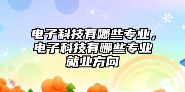 電子科技有哪些專業(yè)，電子科技有哪些專業(yè)就業(yè)方向