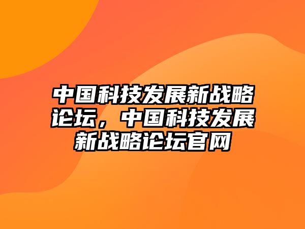 中國科技發(fā)展新戰(zhàn)略論壇，中國科技發(fā)展新戰(zhàn)略論壇官網(wǎng)