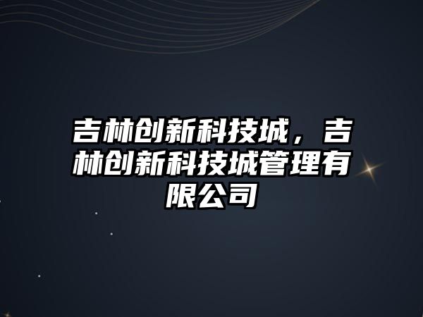 吉林創(chuàng)新科技城，吉林創(chuàng)新科技城管理有限公司