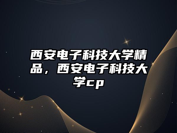 西安電子科技大學(xué)精品，西安電子科技大學(xué)cp