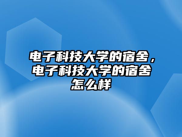 電子科技大學(xué)的宿舍，電子科技大學(xué)的宿舍怎么樣