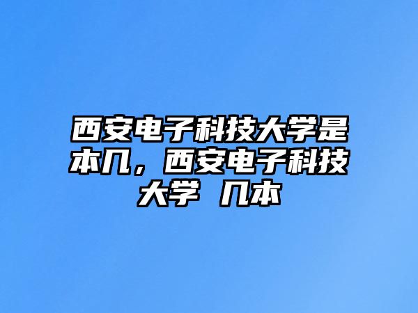 西安電子科技大學(xué)是本幾，西安電子科技大學(xué) 幾本