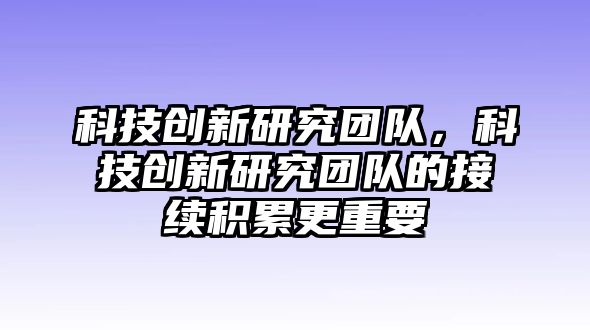 科技創(chuàng)新研究團(tuán)隊(duì)，科技創(chuàng)新研究團(tuán)隊(duì)的接續(xù)積累更重要