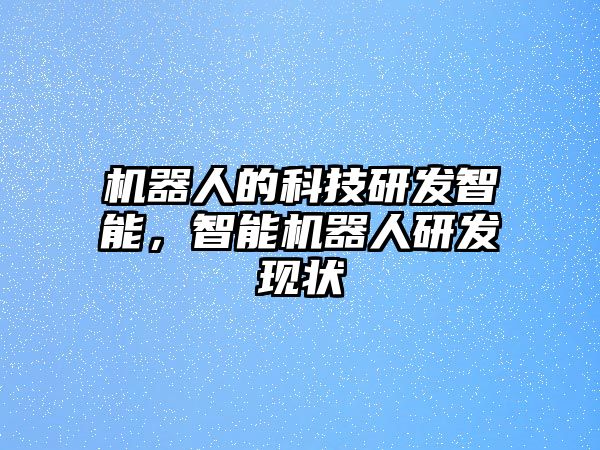 機(jī)器人的科技研發(fā)智能，智能機(jī)器人研發(fā)現(xiàn)狀