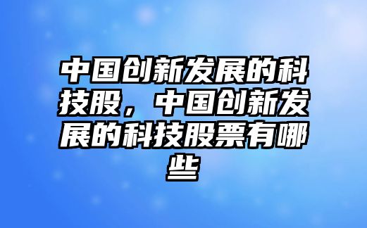 中國(guó)創(chuàng)新發(fā)展的科技股，中國(guó)創(chuàng)新發(fā)展的科技股票有哪些