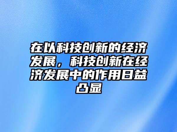 在以科技創(chuàng)新的經(jīng)濟(jì)發(fā)展，科技創(chuàng)新在經(jīng)濟(jì)發(fā)展中的作用日益凸顯