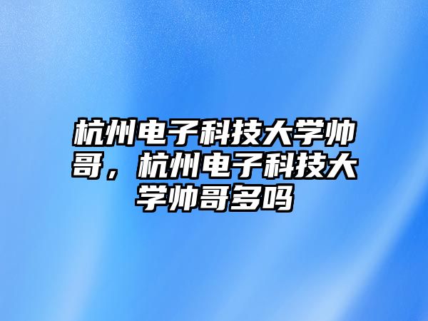 杭州電子科技大學(xué)帥哥，杭州電子科技大學(xué)帥哥多嗎