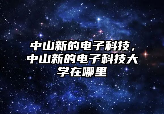 中山新的電子科技，中山新的電子科技大學(xué)在哪里