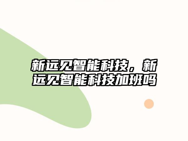 新遠(yuǎn)見智能科技，新遠(yuǎn)見智能科技加班嗎