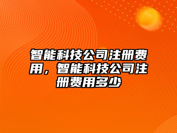 智能科技公司注冊費(fèi)用，智能科技公司注冊費(fèi)用多少