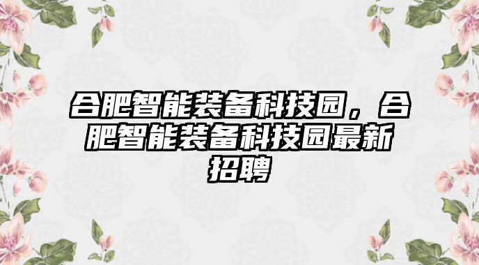 合肥智能裝備科技園，合肥智能裝備科技園最新招聘