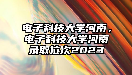 電子科技大學(xué)河南，電子科技大學(xué)河南錄取位次2023