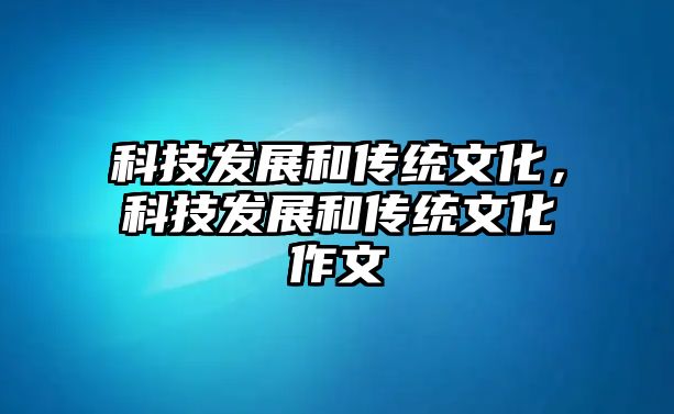 科技發(fā)展和傳統(tǒng)文化，科技發(fā)展和傳統(tǒng)文化作文