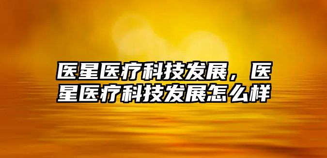 醫(yī)星醫(yī)療科技發(fā)展，醫(yī)星醫(yī)療科技發(fā)展怎么樣