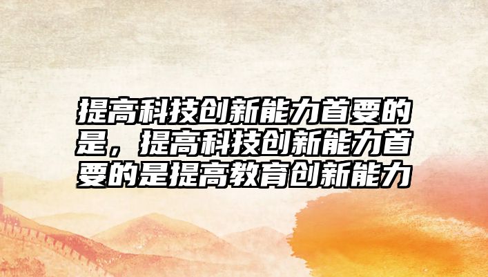 提高科技創(chuàng)新能力首要的是，提高科技創(chuàng)新能力首要的是提高教育創(chuàng)新能力