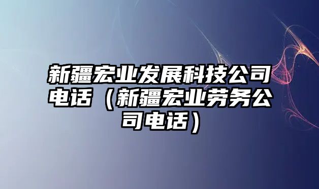 新疆宏業(yè)發(fā)展科技公司電話（新疆宏業(yè)勞務(wù)公司電話）