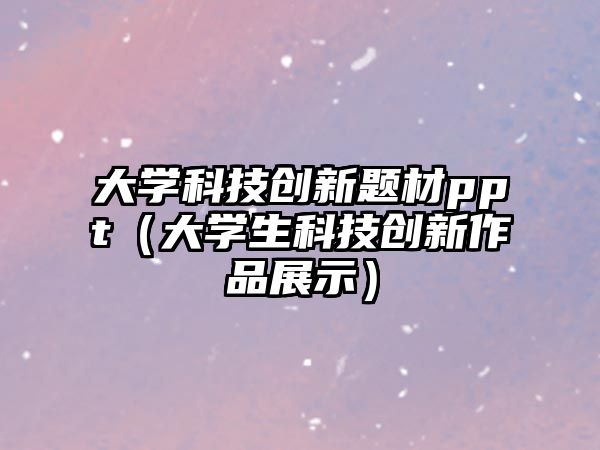 大學科技創(chuàng)新題材ppt（大學生科技創(chuàng)新作品展示）