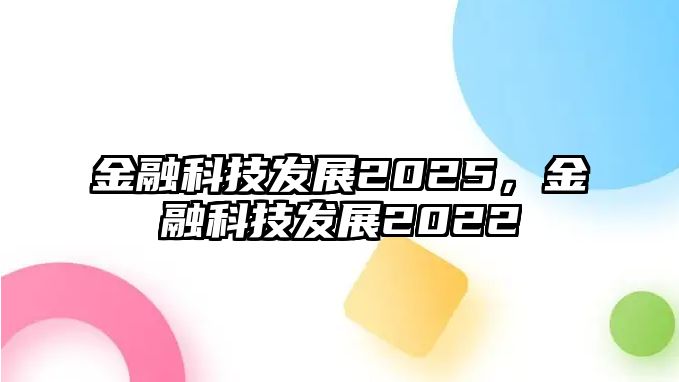 金融科技發(fā)展2025，金融科技發(fā)展2022