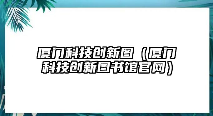 廈門科技創(chuàng)新圖（廈門科技創(chuàng)新圖書館官網(wǎng)）