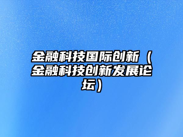 金融科技國際創(chuàng)新（金融科技創(chuàng)新發(fā)展論壇）