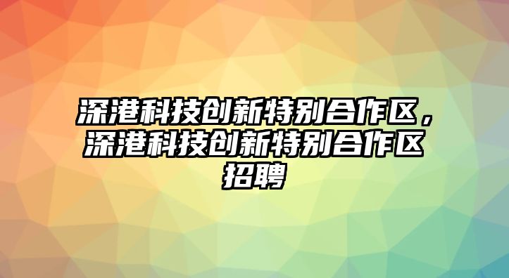 深港科技創(chuàng)新特別合作區(qū)，深港科技創(chuàng)新特別合作區(qū)招聘