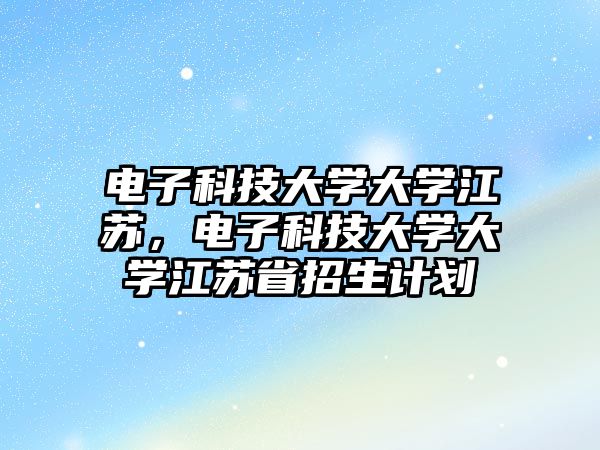 電子科技大學(xué)大學(xué)江蘇，電子科技大學(xué)大學(xué)江蘇省招生計(jì)劃