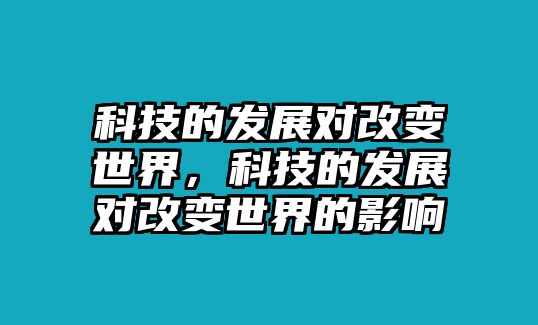 科技的發(fā)展對改變世界，科技的發(fā)展對改變世界的影響