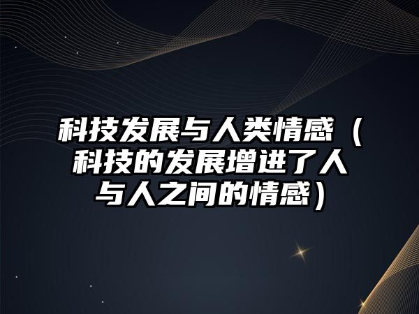 科技發(fā)展與人類情感（科技的發(fā)展增進(jìn)了人與人之間的情感）