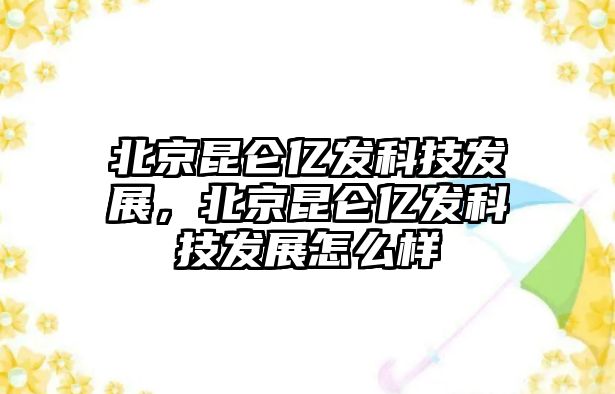 北京昆侖億發(fā)科技發(fā)展，北京昆侖億發(fā)科技發(fā)展怎么樣