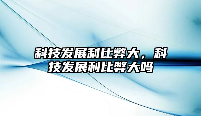 科技發(fā)展利比弊大，科技發(fā)展利比弊大嗎