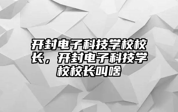 開封電子科技學(xué)校校長，開封電子科技學(xué)校校長叫啥