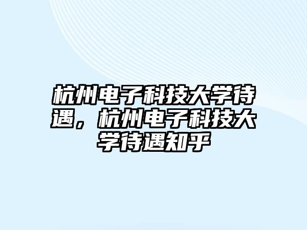 杭州電子科技大學(xué)待遇，杭州電子科技大學(xué)待遇知乎