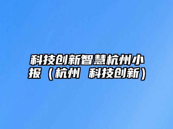 科技創(chuàng)新智慧杭州小報（杭州 科技創(chuàng)新）