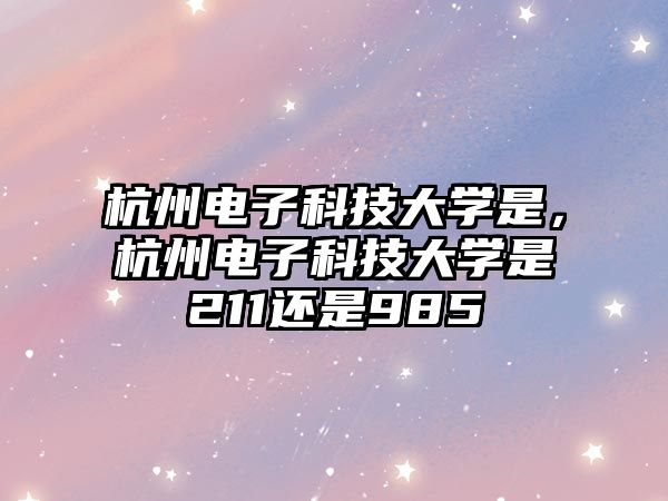 杭州電子科技大學(xué)是，杭州電子科技大學(xué)是211還是985