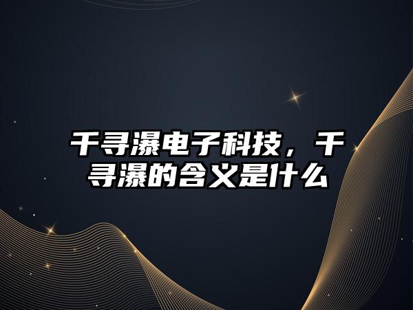 千尋瀑電子科技，千尋瀑的含義是什么