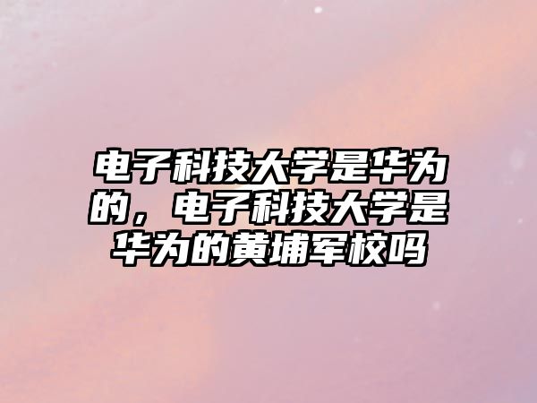 電子科技大學(xué)是華為的，電子科技大學(xué)是華為的黃埔軍校嗎