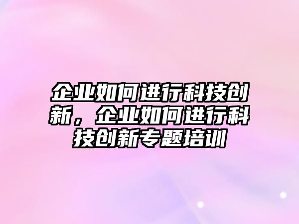 企業(yè)如何進(jìn)行科技創(chuàng)新，企業(yè)如何進(jìn)行科技創(chuàng)新專題培訓(xùn)