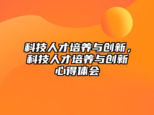 科技人才培養(yǎng)與創(chuàng)新，科技人才培養(yǎng)與創(chuàng)新心得體會