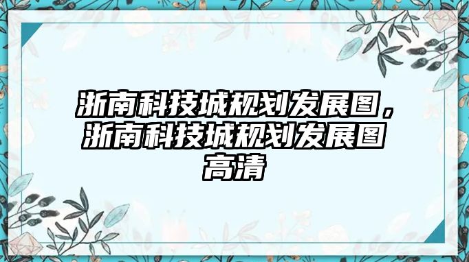 浙南科技城規(guī)劃發(fā)展圖，浙南科技城規(guī)劃發(fā)展圖高清