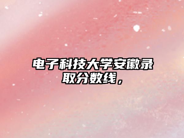 電子科技大學(xué)安徽錄取分?jǐn)?shù)線，