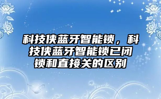 科技俠藍(lán)牙智能鎖，科技俠藍(lán)牙智能鎖已閉鎖和直接關(guān)的區(qū)別