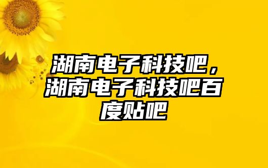 湖南電子科技吧，湖南電子科技吧百度貼吧