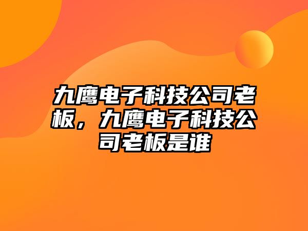 九鷹電子科技公司老板，九鷹電子科技公司老板是誰