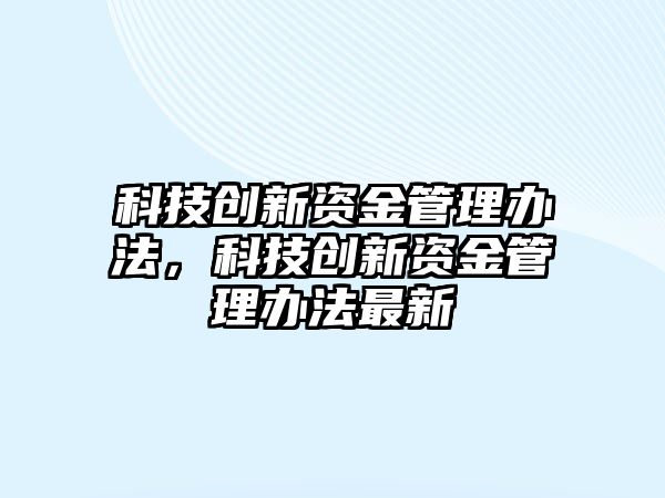 科技創(chuàng)新資金管理辦法，科技創(chuàng)新資金管理辦法最新