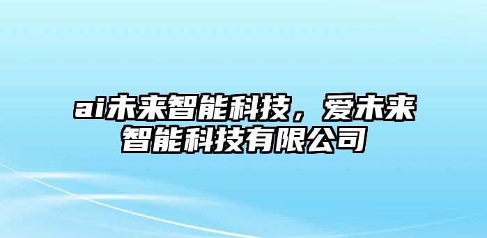 ai未來(lái)智能科技，愛(ài)未來(lái)智能科技有限公司