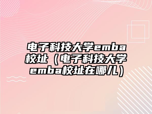 電子科技大學(xué)emba校址（電子科技大學(xué)emba校址在哪兒）