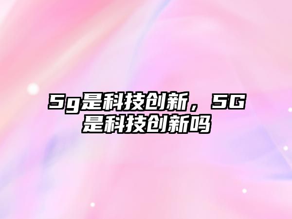 5g是科技創(chuàng)新，5G是科技創(chuàng)新嗎