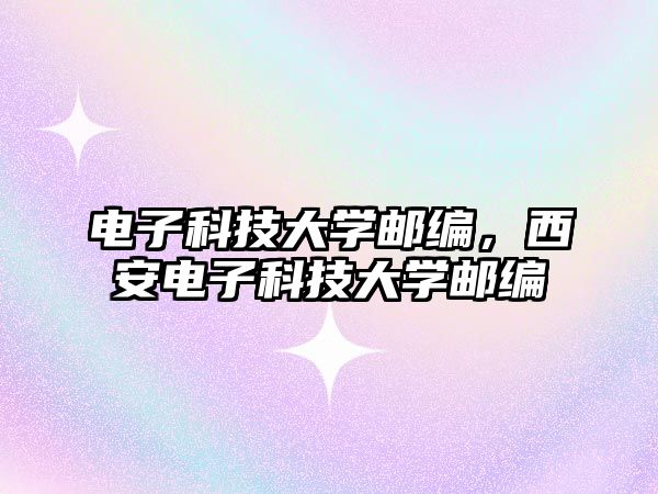 電子科技大學(xué)郵編，西安電子科技大學(xué)郵編