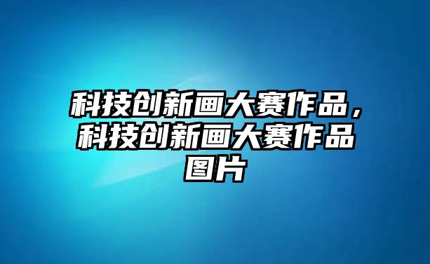 科技創(chuàng)新畫大賽作品，科技創(chuàng)新畫大賽作品圖片